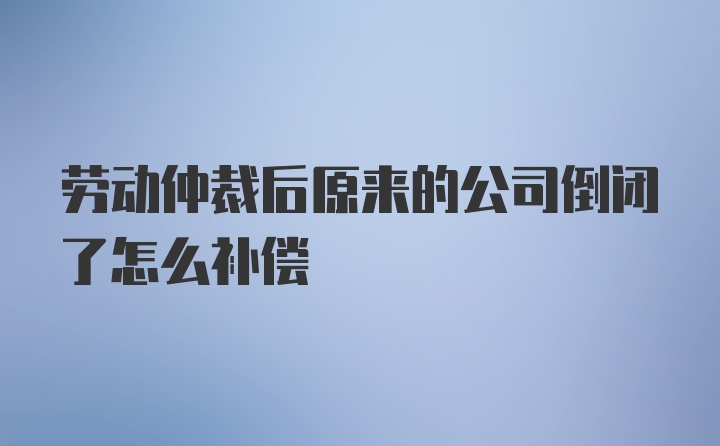 劳动仲裁后原来的公司倒闭了怎么补偿