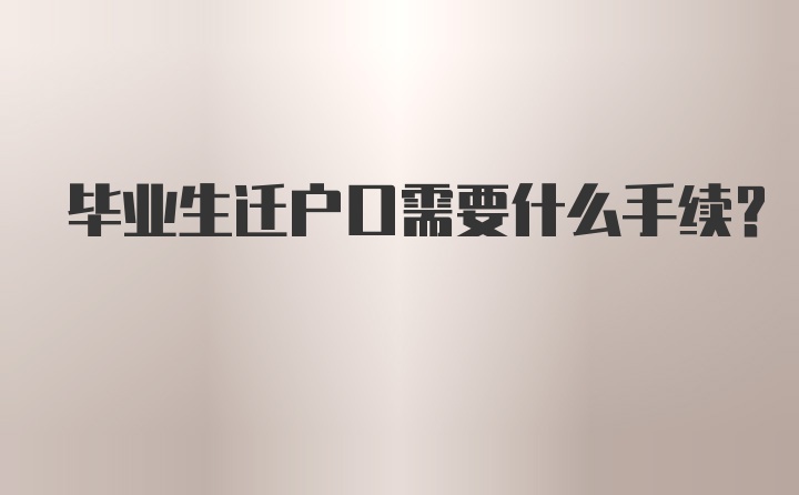 毕业生迁户口需要什么手续?