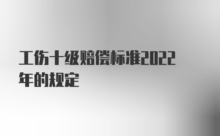 工伤十级赔偿标准2022年的规定