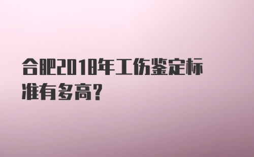 合肥2018年工伤鉴定标准有多高？