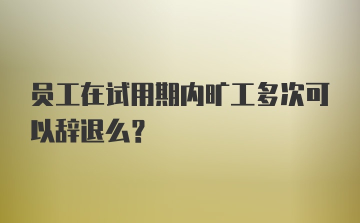 员工在试用期内旷工多次可以辞退么？