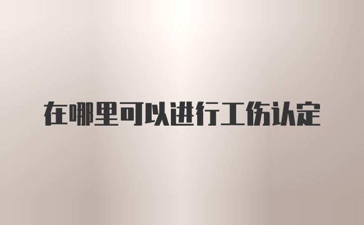 在哪里可以进行工伤认定