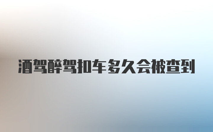 酒驾醉驾扣车多久会被查到