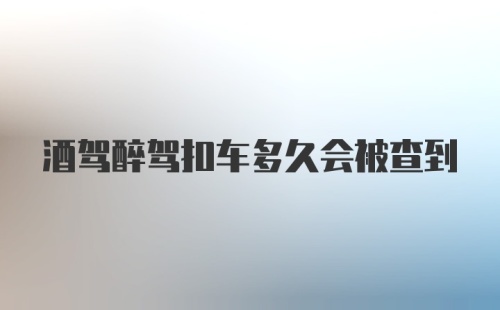 酒驾醉驾扣车多久会被查到