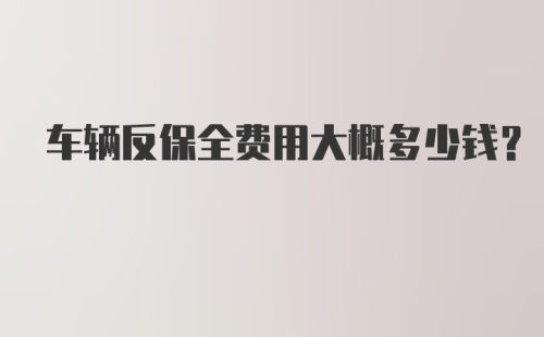 车辆反保全费用大概多少钱？