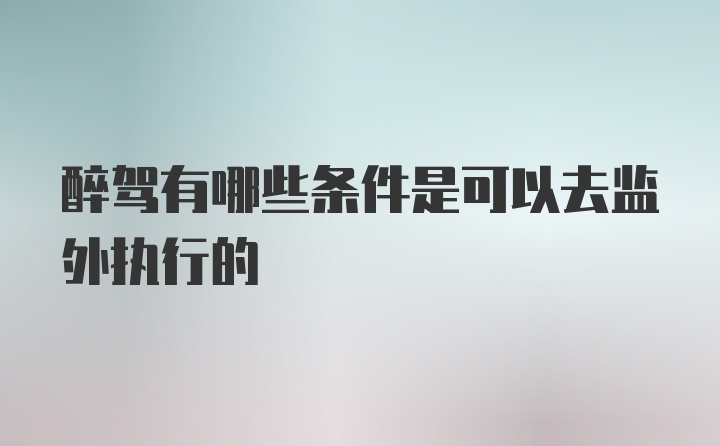 醉驾有哪些条件是可以去监外执行的