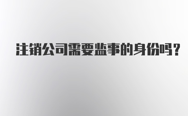 注销公司需要监事的身份吗？