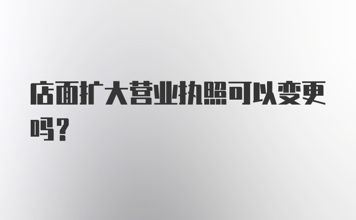 店面扩大营业执照可以变更吗？