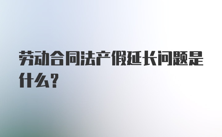 劳动合同法产假延长问题是什么？