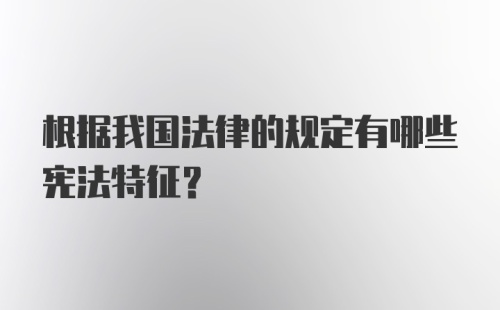 根据我国法律的规定有哪些宪法特征?