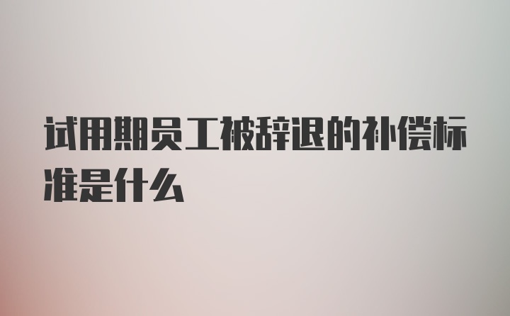 试用期员工被辞退的补偿标准是什么