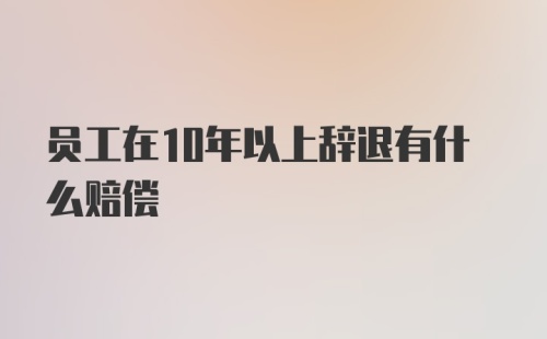 员工在10年以上辞退有什么赔偿