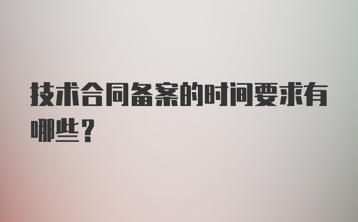 技术合同备案的时间要求有哪些？