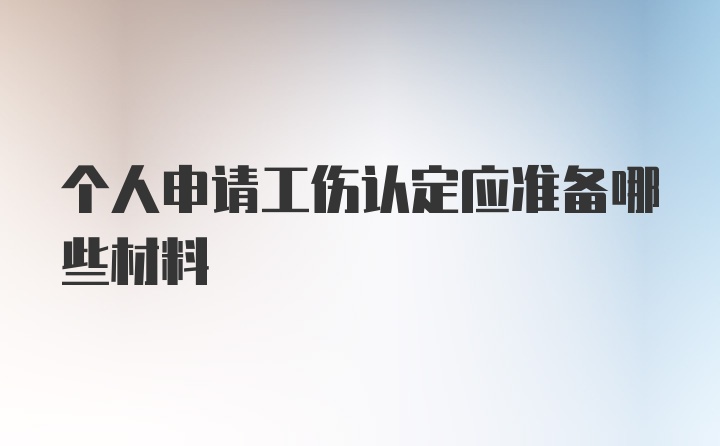 个人申请工伤认定应准备哪些材料