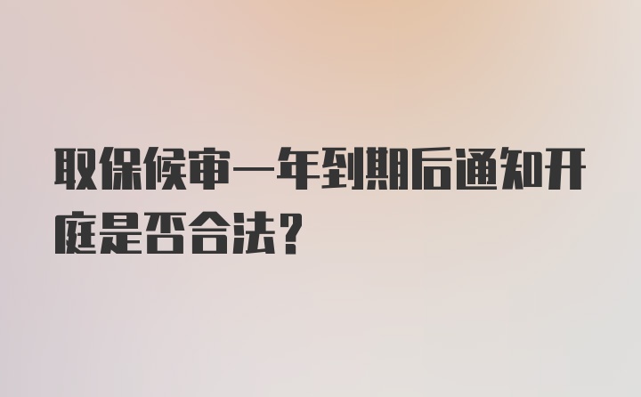 取保候审一年到期后通知开庭是否合法？