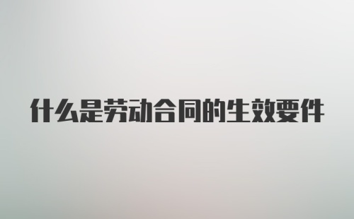 什么是劳动合同的生效要件