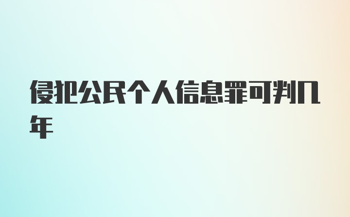 侵犯公民个人信息罪可判几年