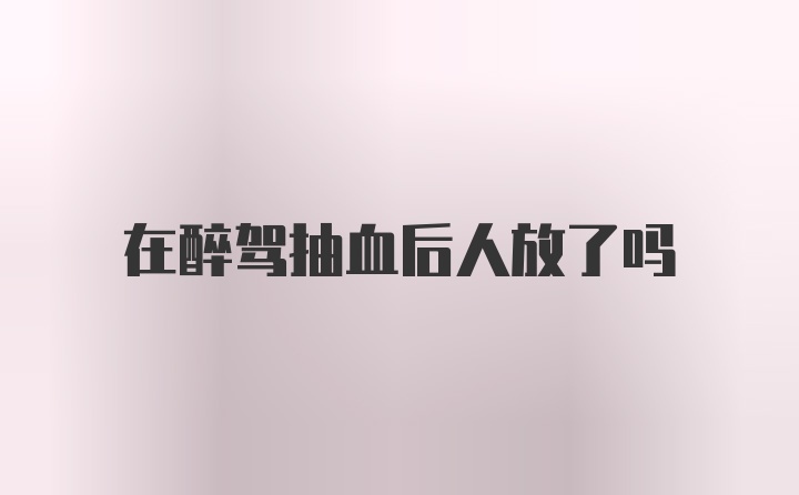 在醉驾抽血后人放了吗