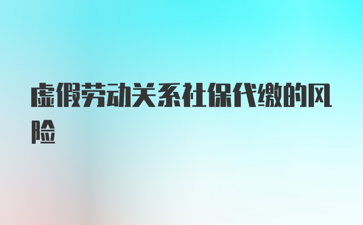 虚假劳动关系社保代缴的风险