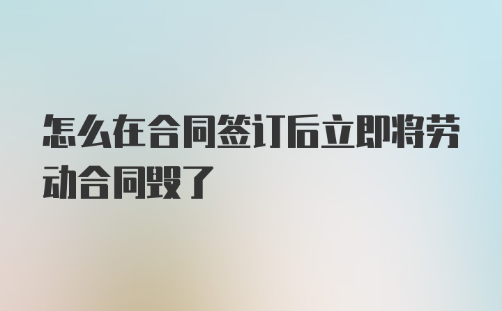 怎么在合同签订后立即将劳动合同毁了