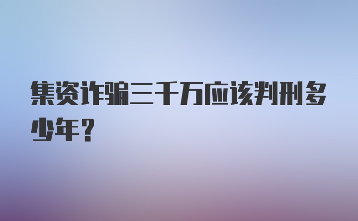 集资诈骗三千万应该判刑多少年？