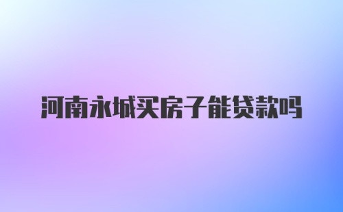 河南永城买房子能贷款吗