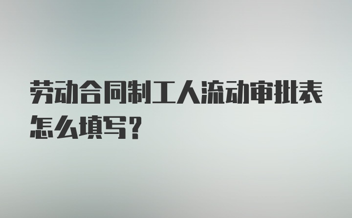 劳动合同制工人流动审批表怎么填写?