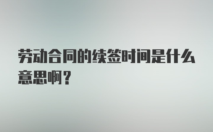 劳动合同的续签时间是什么意思啊？