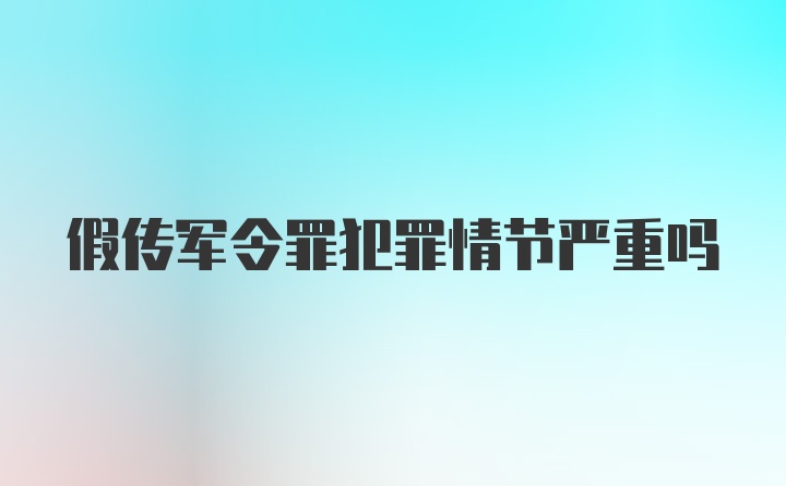 假传军令罪犯罪情节严重吗