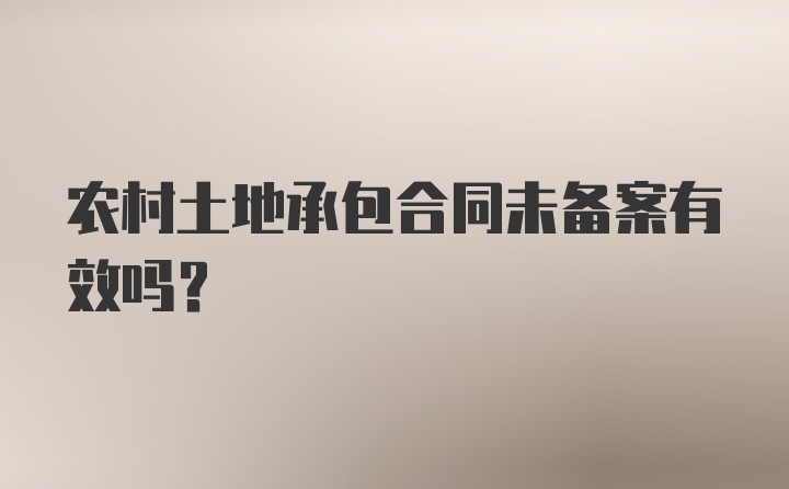 农村土地承包合同未备案有效吗？