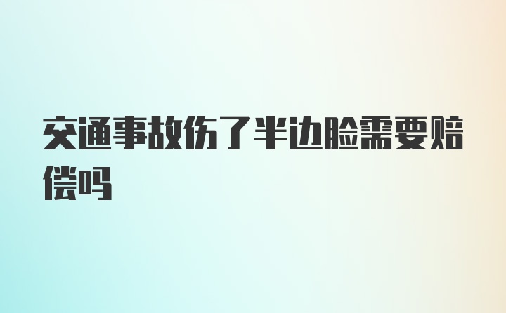 交通事故伤了半边脸需要赔偿吗