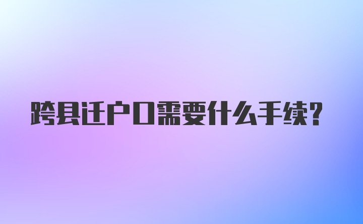 跨县迁户口需要什么手续？