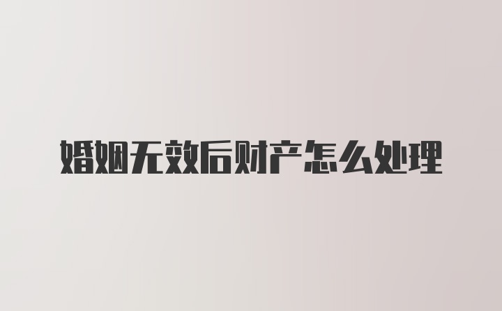 婚姻无效后财产怎么处理