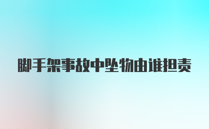 脚手架事故中坠物由谁担责