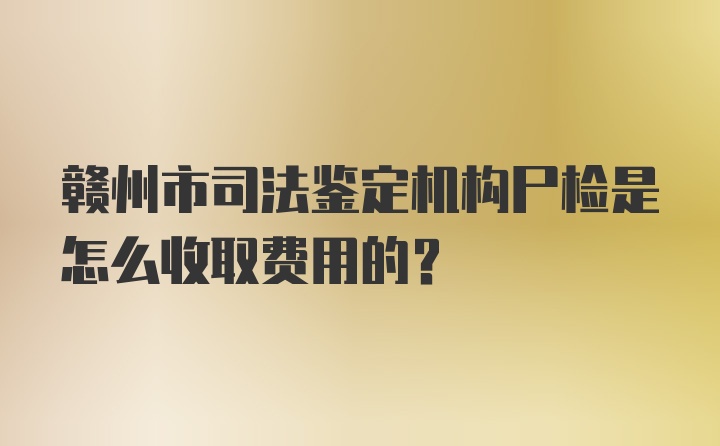 赣州市司法鉴定机构尸检是怎么收取费用的？