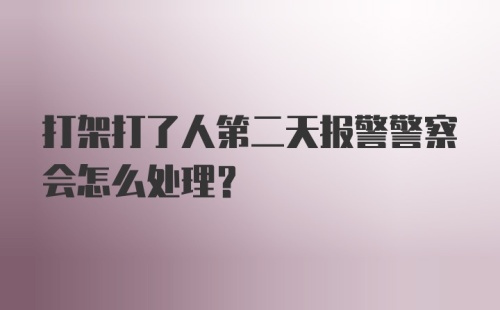 打架打了人第二天报警警察会怎么处理？