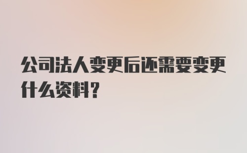 公司法人变更后还需要变更什么资料?