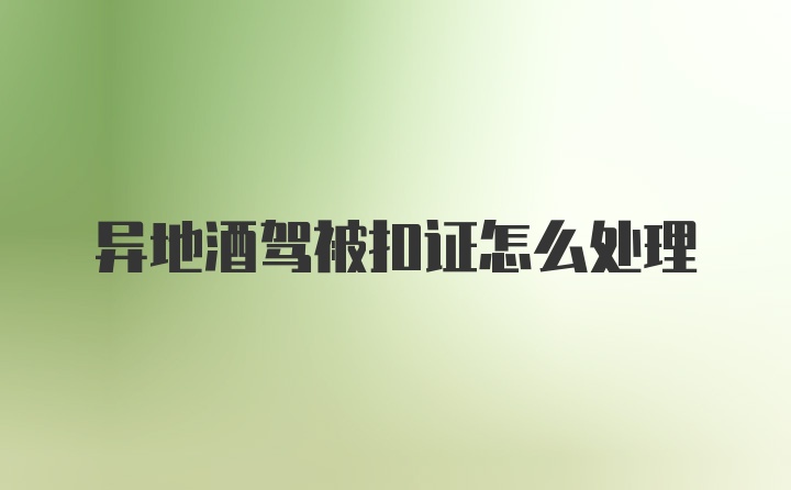 异地酒驾被扣证怎么处理