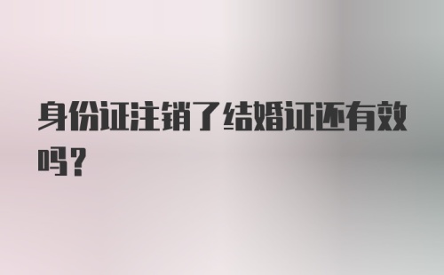 身份证注销了结婚证还有效吗？