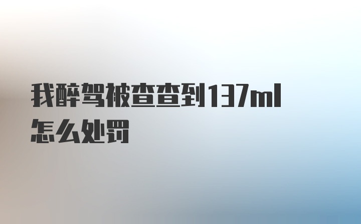 我醉驾被查查到137ml怎么处罚