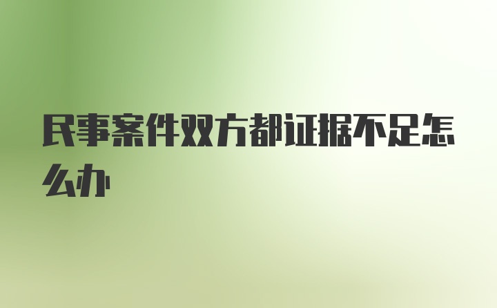 民事案件双方都证据不足怎么办