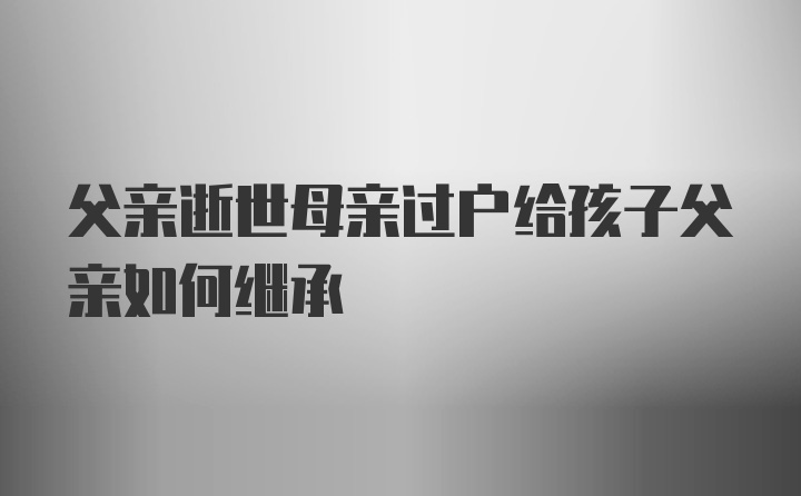 父亲逝世母亲过户给孩子父亲如何继承