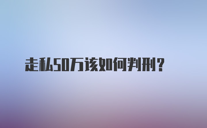 走私50万该如何判刑?