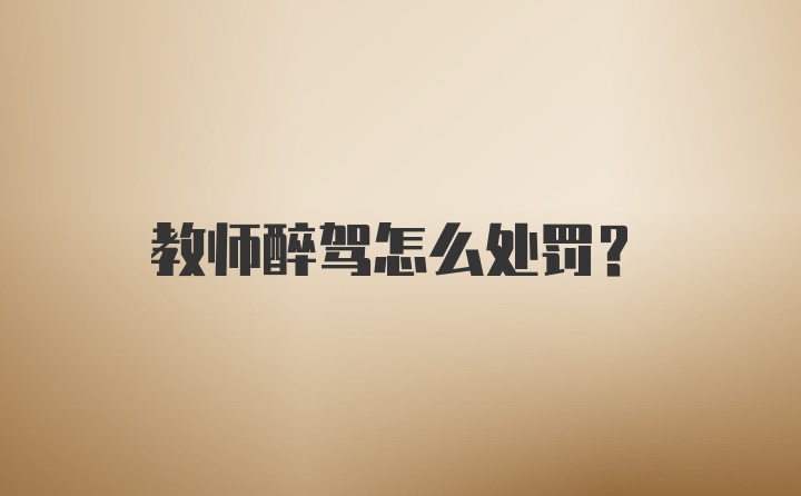 教师醉驾怎么处罚？