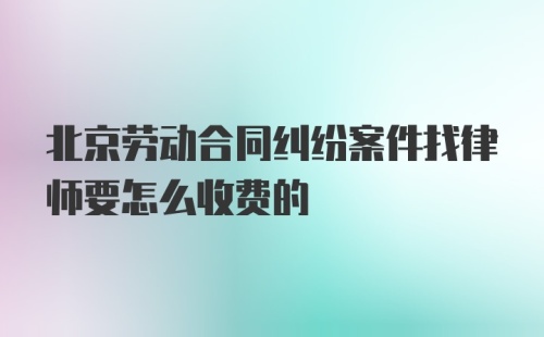 北京劳动合同纠纷案件找律师要怎么收费的