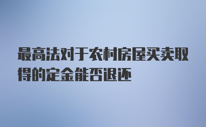 最高法对于农村房屋买卖取得的定金能否退还