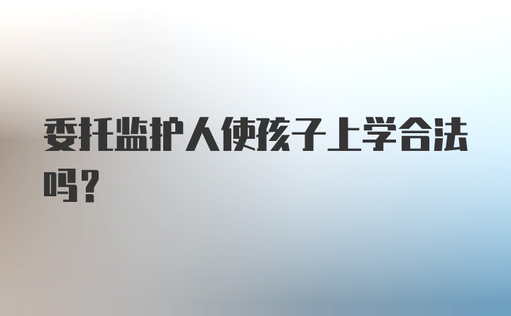 委托监护人使孩子上学合法吗？