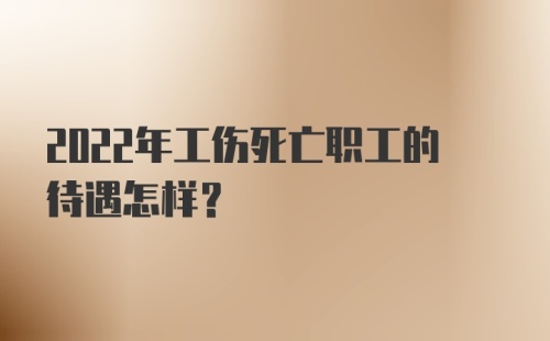 2022年工伤死亡职工的待遇怎样？