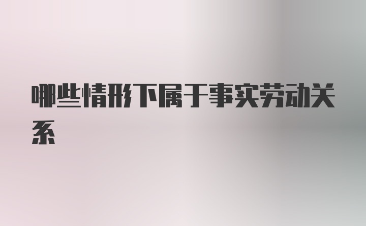 哪些情形下属于事实劳动关系