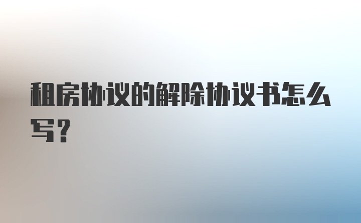 租房协议的解除协议书怎么写？